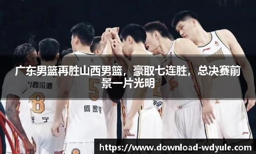 广东男篮再胜山西男篮，豪取七连胜，总决赛前景一片光明