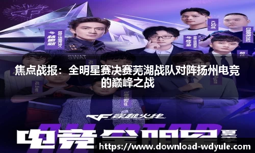 焦点战报：全明星赛决赛芜湖战队对阵扬州电竞的巅峰之战
