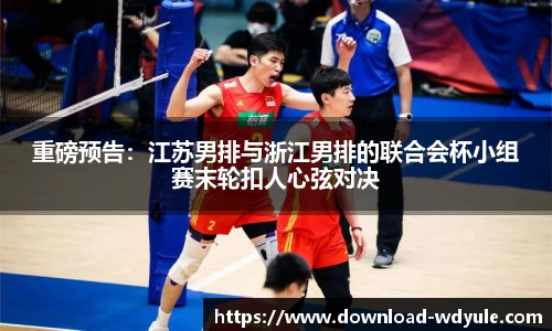 重磅预告：江苏男排与浙江男排的联合会杯小组赛末轮扣人心弦对决